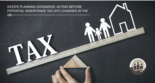 Estate Planning Scenarios: Acting Before Potential Inheritance Tax (IHT) Changes in the UK Inheritance Tax UK 2025